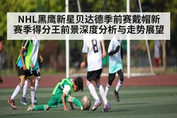 NHL黑鹰新星贝达德季前赛戴帽新赛季得分王前景深度分析与走势展望 - kaiyun